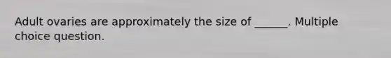 Adult ovaries are approximately the size of ______. Multiple choice question.
