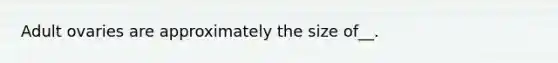 Adult ovaries are approximately the size of__.