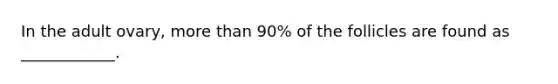 In the adult ovary, more than 90% of the follicles are found as ____________.