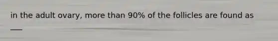 in the adult ovary, <a href='https://www.questionai.com/knowledge/keWHlEPx42-more-than' class='anchor-knowledge'>more than</a> 90% of the follicles are found as ___