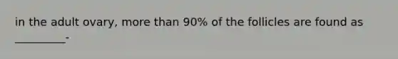 in the adult ovary, more than 90% of the follicles are found as _________-