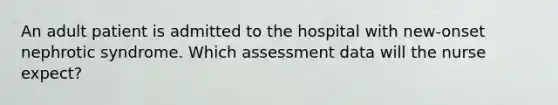 An adult patient is admitted to the hospital with new-onset nephrotic syndrome. Which assessment data will the nurse expect?