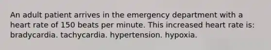 An adult patient arrives in the emergency department with a heart rate of 150 beats per minute. This increased heart rate is: bradycardia. tachycardia. hypertension. hypoxia.