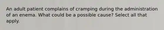 An adult patient complains of cramping during the administration of an enema. What could be a possible cause? Select all that apply.