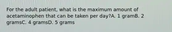 For the adult patient, what is the maximum amount of acetaminophen that can be taken per day?A. 1 gramB. 2 gramsC. 4 gramsD. 5 grams