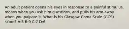 An adult patient opens his eyes in response to a painful stimulus, moans when you ask him questions, and pulls his arm away when you palpate it. What is his Glasgow Coma Scale (GCS) score? A:8 B:9 C:7 D:6