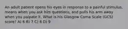 An adult patient opens his eyes in response to a painful stimulus, moans when you ask him questions, and pulls his arm away when you palpate it. What is his Glasgow Coma Scale (GCS) score? A) 6 B) 7 C) 8 D) 9