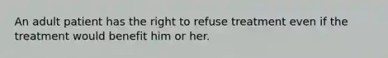 An adult patient has the right to refuse treatment even if the treatment would benefit him or her.