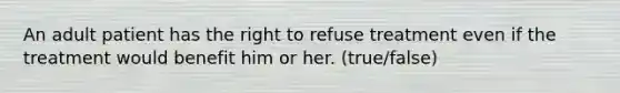 An adult patient has the right to refuse treatment even if the treatment would benefit him or her. (true/false)