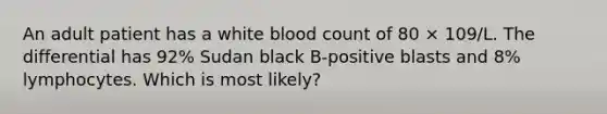 An adult patient has a white blood count of 80 × 109/L. The differential has 92% Sudan black B-positive blasts and 8% lymphocytes. Which is most likely?