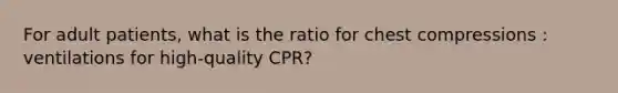 For adult patients, what is the ratio for chest compressions : ventilations for high-quality CPR?