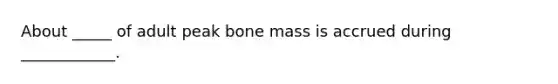 About _____ of adult peak bone mass is accrued during ____________.