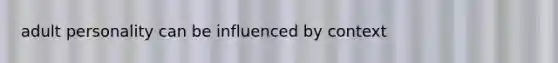 adult personality can be influenced by context