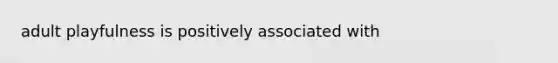 adult playfulness is positively associated with