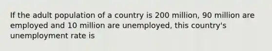 If the adult population of a country is 200 million, 90 million are employed and 10 million are unemployed, this country's unemployment rate is