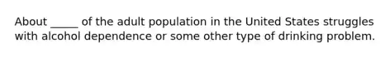 About _____ of the adult population in the United States struggles with alcohol dependence or some other type of drinking problem.