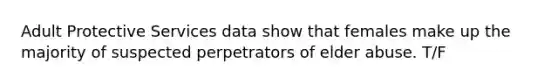 Adult Protective Services data show that females make up the majority of suspected perpetrators of elder abuse. T/F