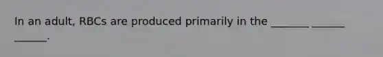 In an adult, RBCs are produced primarily in the _______ ______ ______.