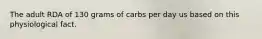 The adult RDA of 130 grams of carbs per day us based on this physiological fact.