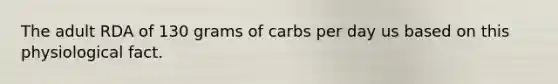 The adult RDA of 130 grams of carbs per day us based on this physiological fact.