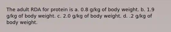 The adult RDA for protein is a. 0.8 g/kg of body weight. b. 1.9 g/kg of body weight. c. 2.0 g/kg of body weight. d. .2 g/kg of body weight.