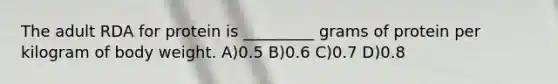 The adult RDA for protein is _________ grams of protein per kilogram of body weight. A)0.5 B)0.6 C)0.7 D)0.8