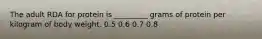 The adult RDA for protein is _________ grams of protein per kilogram of body weight. 0.5 0.6 0.7 0.8