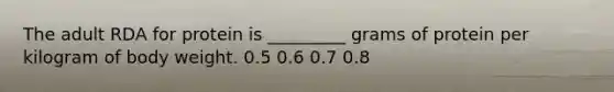 The adult RDA for protein is _________ grams of protein per kilogram of body weight. 0.5 0.6 0.7 0.8