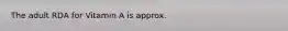 The adult RDA for Vitamin A is approx.