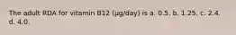 The adult RDA for vitamin B12 (µg/day) is a. 0.5. b. 1.25. c. 2.4. d. 4.0.