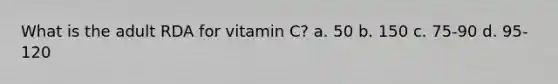 What is the adult RDA for vitamin C? a. 50 b. 150 c. 75-90 d. 95-120