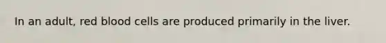 In an adult, red blood cells are produced primarily in the liver.