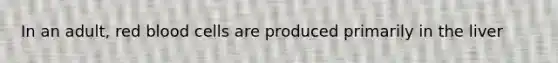 In an adult, red blood cells are produced primarily in the liver