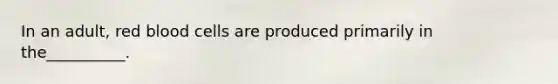 In an adult, red blood cells are produced primarily in the__________.
