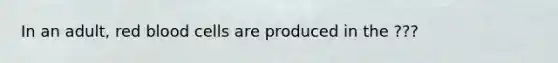 In an adult, red blood cells are produced in the ???