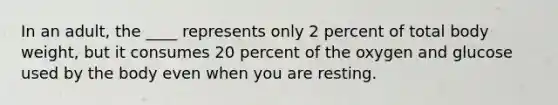 In an adult, the ____ represents only 2 percent of total body weight, but it consumes 20 percent of the oxygen and glucose used by the body even when you are resting.