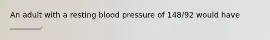 An adult with a resting blood pressure of​ 148/92 would have​ ________.