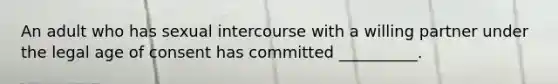 An adult who has sexual intercourse with a willing partner under the legal age of consent has committed __________.