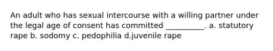 An adult who has sexual intercourse with a willing partner under the legal age of consent has committed __________. a. statutory rape b. sodomy c. pedophilia d.juvenile rape