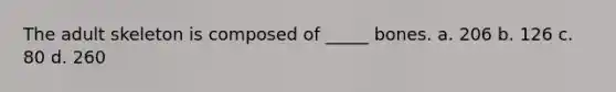 The adult skeleton is composed of _____ bones. a. 206 b. 126 c. 80 d. 260