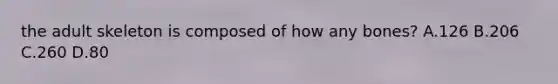 the adult skeleton is composed of how any bones? A.126 B.206 C.260 D.80