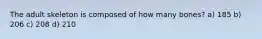 The adult skeleton is composed of how many bones? a) 185 b) 206 c) 208 d) 210