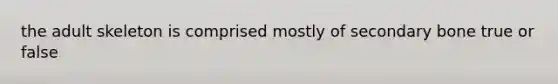 the adult skeleton is comprised mostly of secondary bone true or false