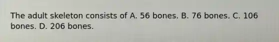 The adult skeleton consists of A. 56 bones. B. 76 bones. C. 106 bones. D. 206 bones.