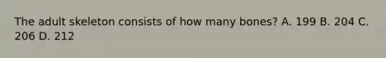 The adult skeleton consists of how many bones? A. 199 B. 204 C. 206 D. 212