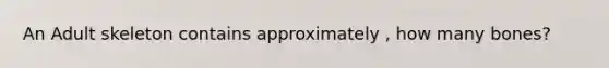 An Adult skeleton contains approximately , how many bones?