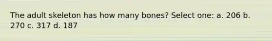 The adult skeleton has how many bones? Select one: a. 206 b. 270 c. 317 d. 187