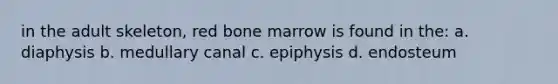 in the adult skeleton, red bone marrow is found in the: a. diaphysis b. medullary canal c. epiphysis d. endosteum