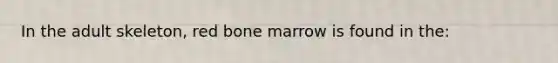 In the adult skeleton, red bone marrow is found in the: