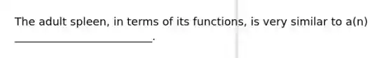 The adult spleen, in terms of its functions, is very similar to a(n) _________________________.